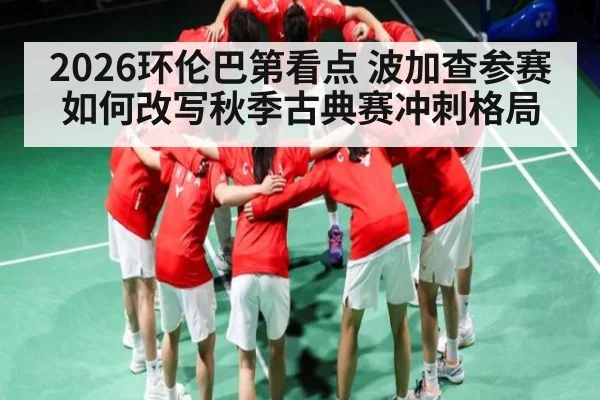 2026环伦巴第看点 波加查参赛如何改写秋季古典赛冲刺格局