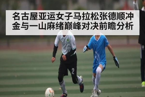 名古屋亚运女子马拉松张德顺冲金与一山麻绪巅峰对决前瞻分析