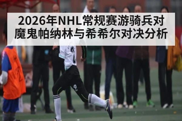 2026年NHL常规赛游骑兵对魔鬼帕纳林与希希尔对决分析