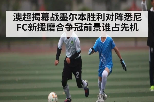 澳超揭幕战墨尔本胜利对阵悉尼FC新援磨合争冠前景谁占先机
