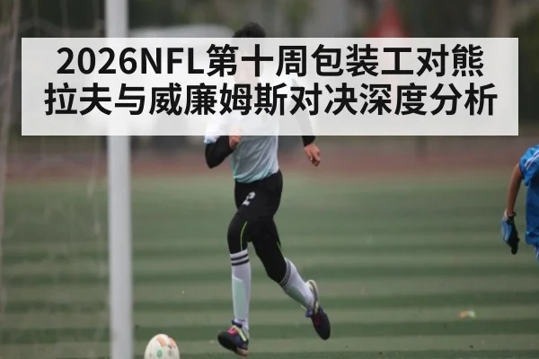 2026NFL第十周包装工对熊拉夫与威廉姆斯对决深度分析