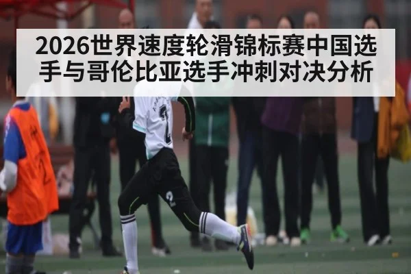 2026世界速度轮滑锦标赛中国选手与哥伦比亚选手冲刺对决分析