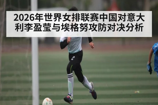 2026年世界女排联赛中国对意大利李盈莹与埃格努攻防对决分析