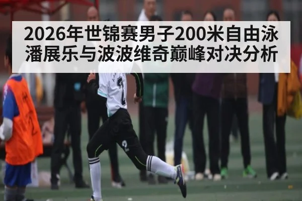 2026年世锦赛男子200米自由泳潘展乐与波波维奇巅峰对决分析
