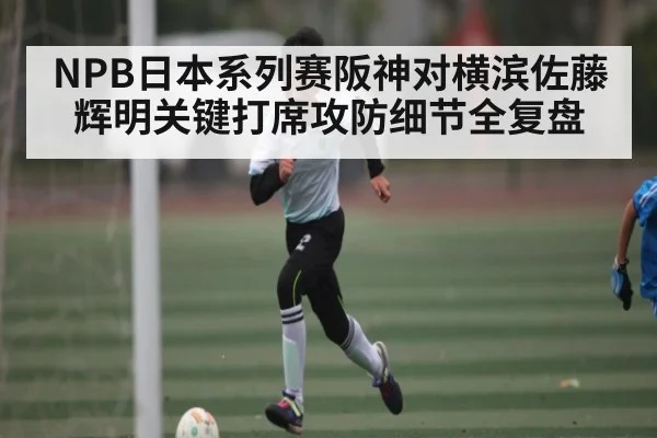 NPB日本系列赛阪神对横滨佐藤辉明关键打席攻防细节全复盘